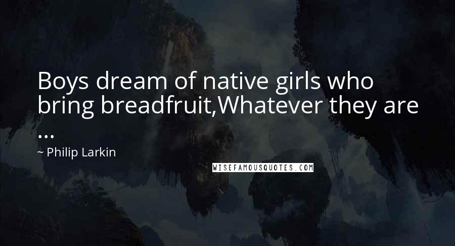 Philip Larkin Quotes: Boys dream of native girls who bring breadfruit,Whatever they are ...