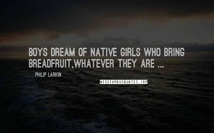 Philip Larkin Quotes: Boys dream of native girls who bring breadfruit,Whatever they are ...