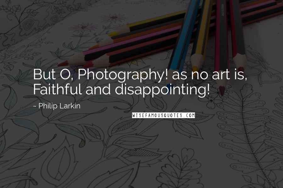 Philip Larkin Quotes: But O, Photography! as no art is, Faithful and disappointing!