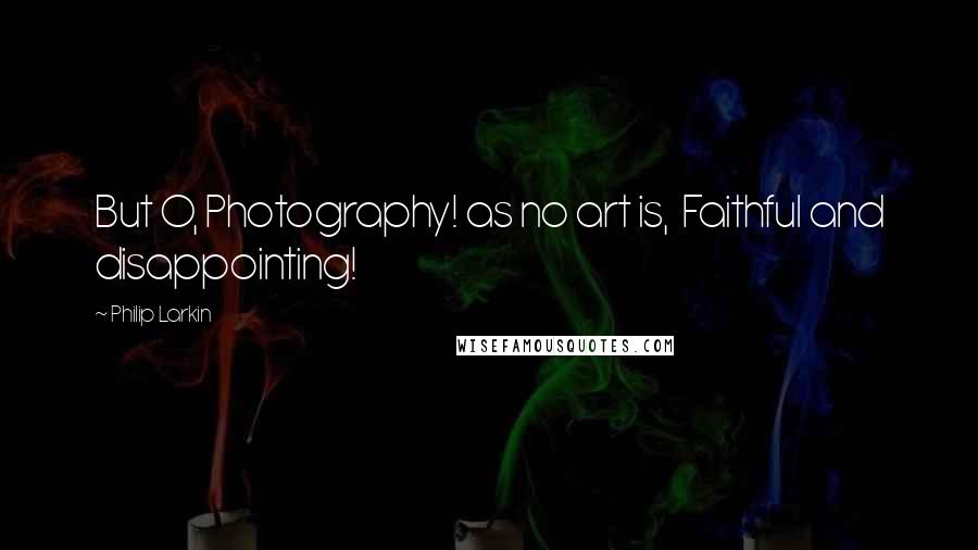 Philip Larkin Quotes: But O, Photography! as no art is,  Faithful and disappointing!