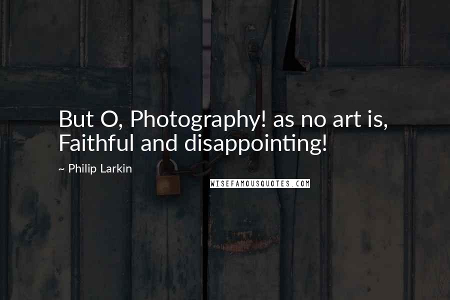 Philip Larkin Quotes: But O, Photography! as no art is,  Faithful and disappointing!