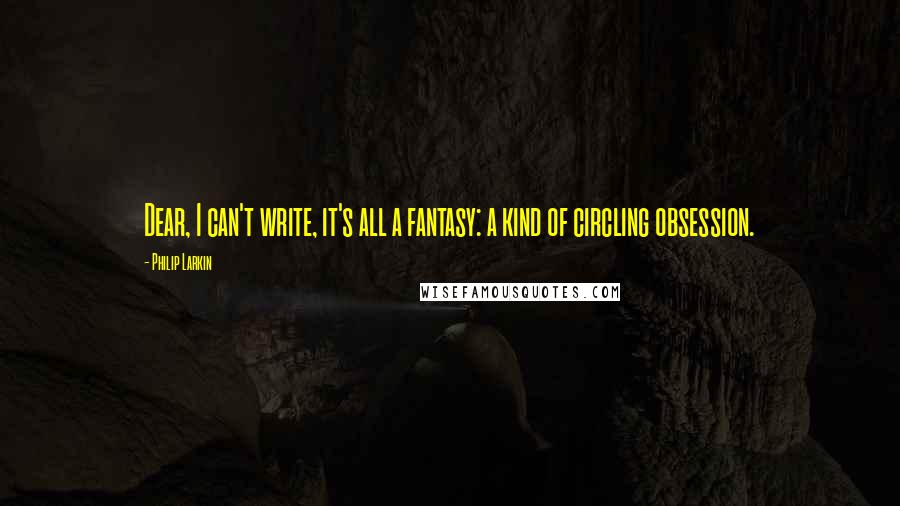 Philip Larkin Quotes: Dear, I can't write, it's all a fantasy: a kind of circling obsession.