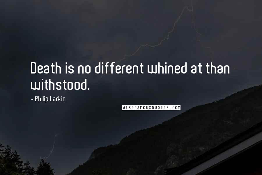 Philip Larkin Quotes: Death is no different whined at than withstood.