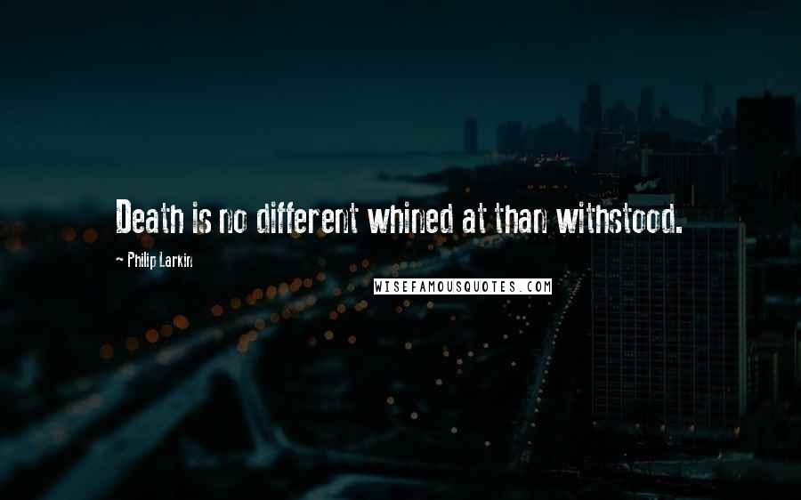 Philip Larkin Quotes: Death is no different whined at than withstood.