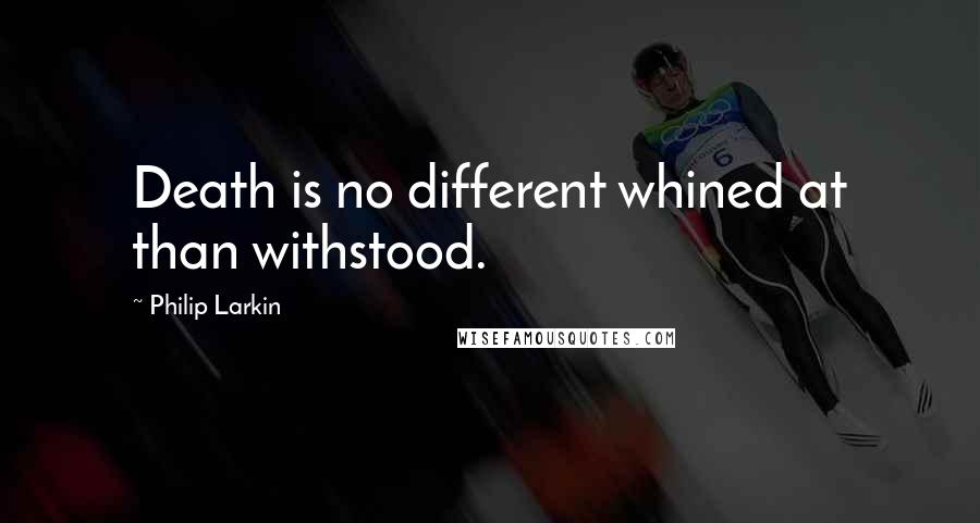 Philip Larkin Quotes: Death is no different whined at than withstood.