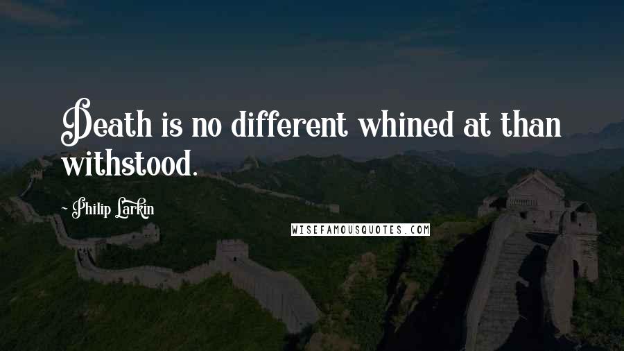 Philip Larkin Quotes: Death is no different whined at than withstood.