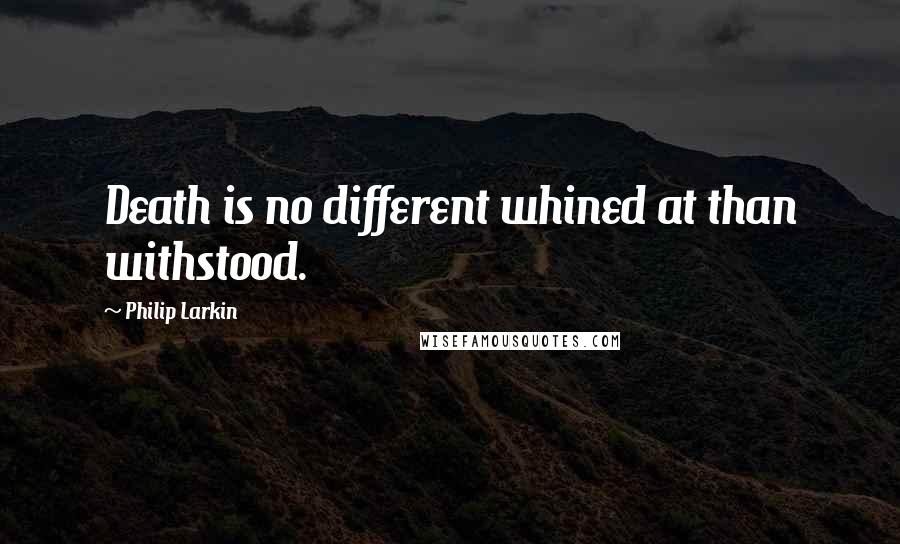 Philip Larkin Quotes: Death is no different whined at than withstood.