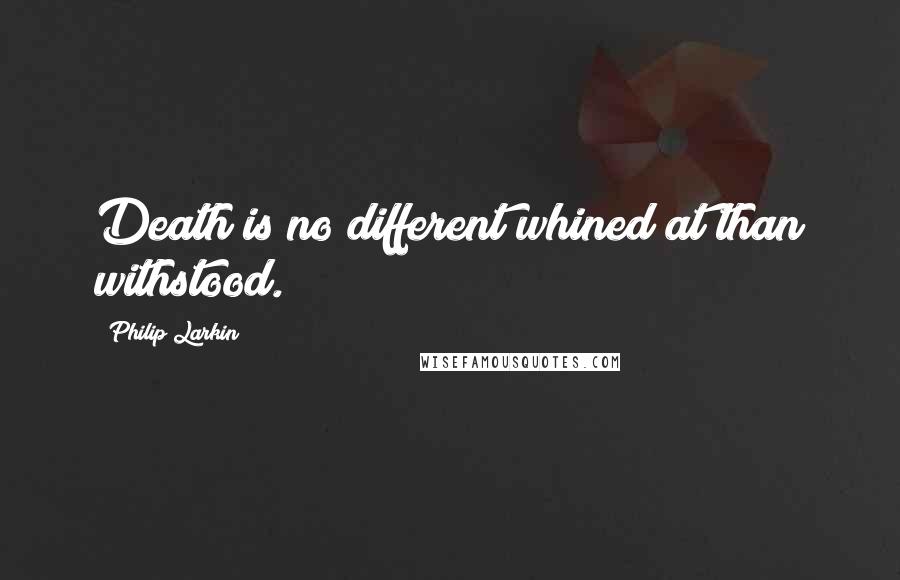 Philip Larkin Quotes: Death is no different whined at than withstood.