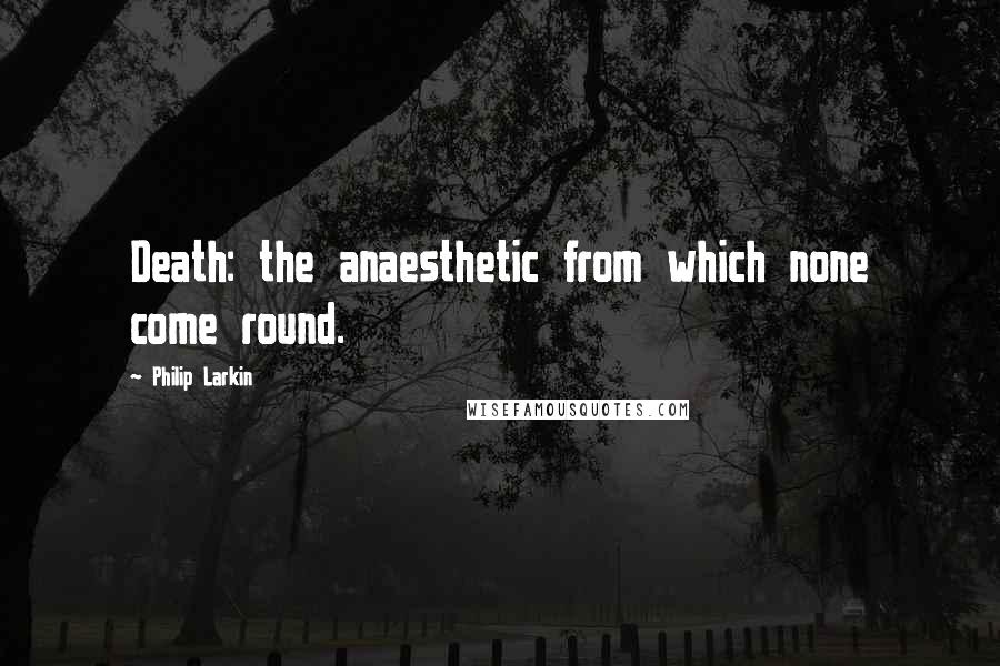 Philip Larkin Quotes: Death: the anaesthetic from which none come round.