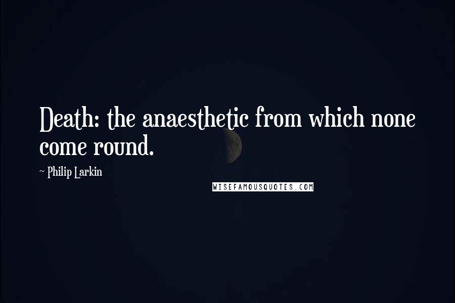 Philip Larkin Quotes: Death: the anaesthetic from which none come round.