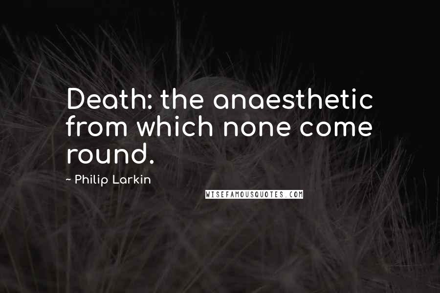 Philip Larkin Quotes: Death: the anaesthetic from which none come round.