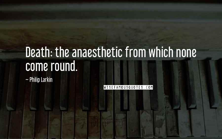 Philip Larkin Quotes: Death: the anaesthetic from which none come round.