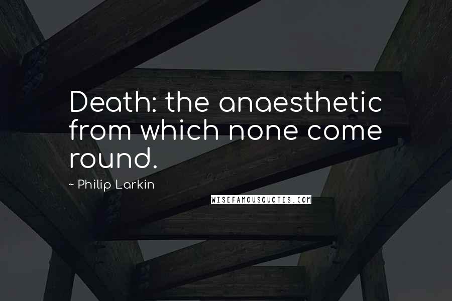 Philip Larkin Quotes: Death: the anaesthetic from which none come round.