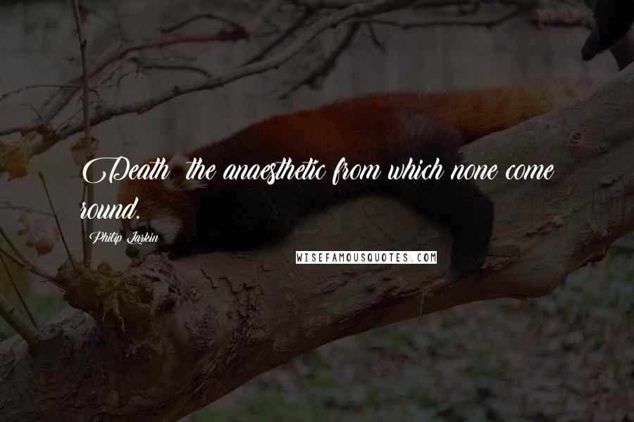 Philip Larkin Quotes: Death: the anaesthetic from which none come round.