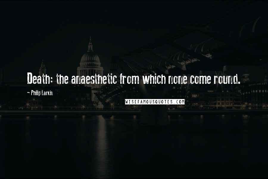 Philip Larkin Quotes: Death: the anaesthetic from which none come round.