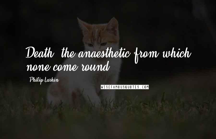 Philip Larkin Quotes: Death: the anaesthetic from which none come round.
