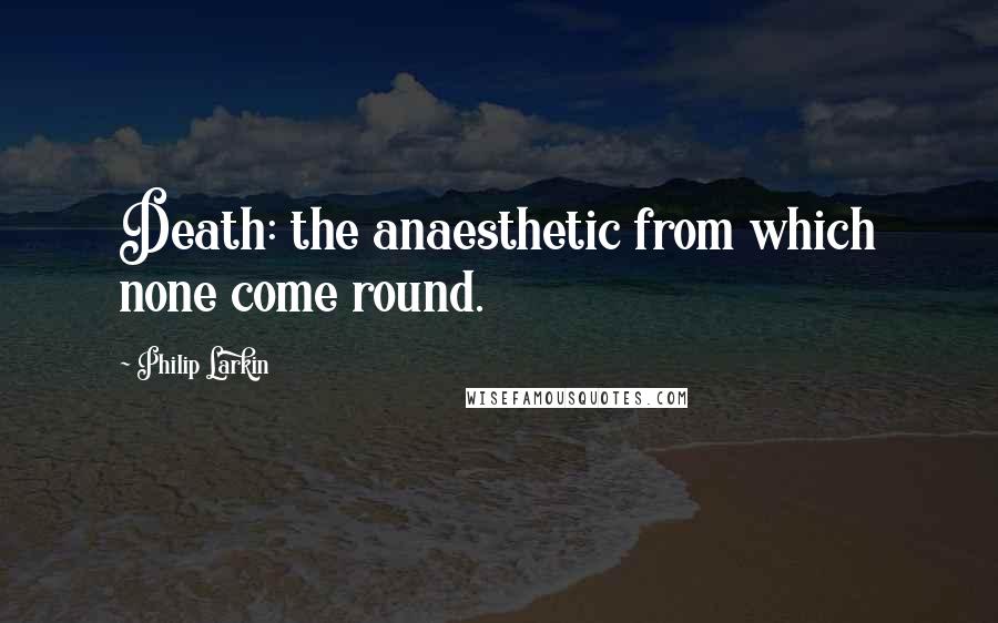 Philip Larkin Quotes: Death: the anaesthetic from which none come round.