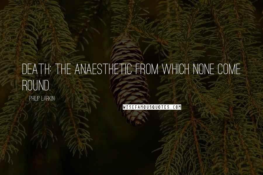Philip Larkin Quotes: Death: the anaesthetic from which none come round.