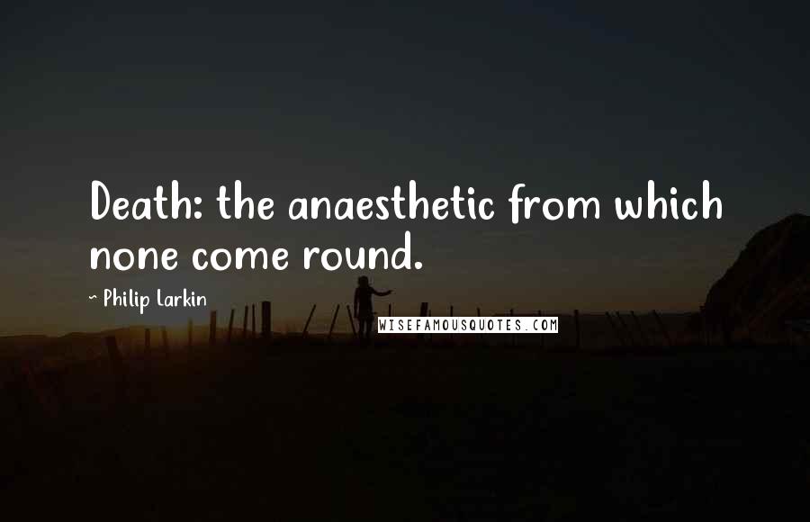 Philip Larkin Quotes: Death: the anaesthetic from which none come round.