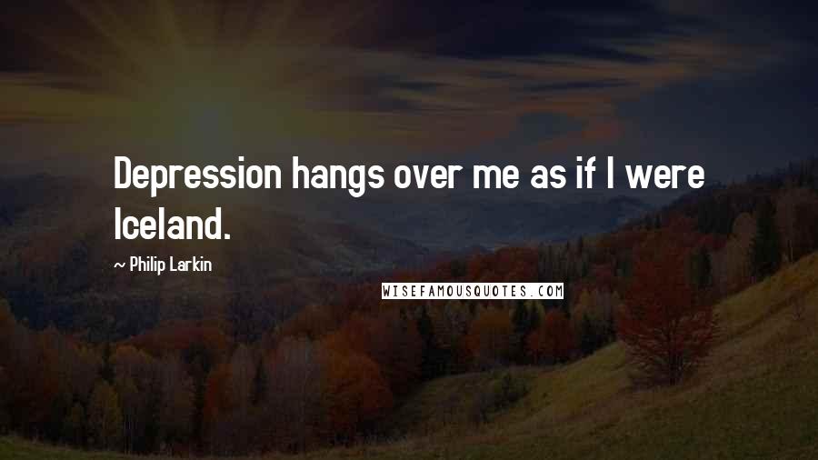 Philip Larkin Quotes: Depression hangs over me as if I were Iceland.