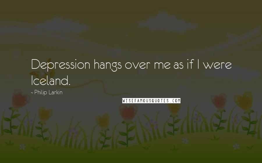 Philip Larkin Quotes: Depression hangs over me as if I were Iceland.