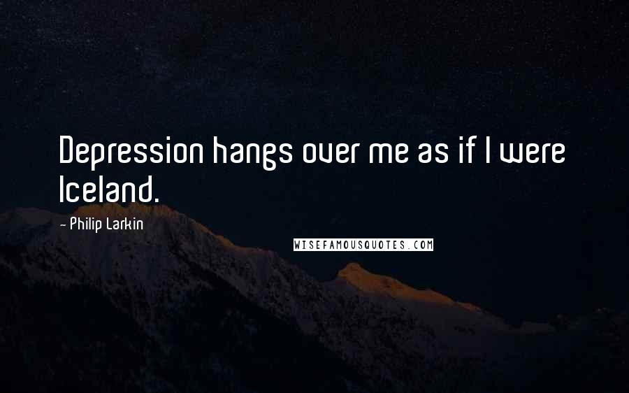 Philip Larkin Quotes: Depression hangs over me as if I were Iceland.