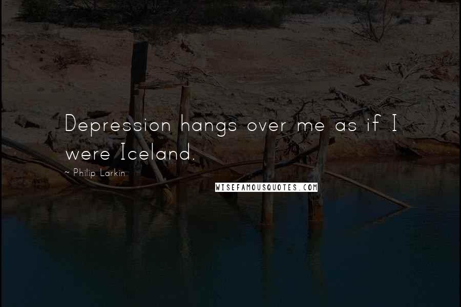 Philip Larkin Quotes: Depression hangs over me as if I were Iceland.