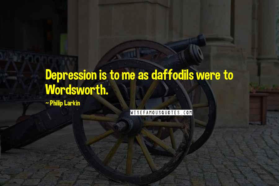 Philip Larkin Quotes: Depression is to me as daffodils were to Wordsworth.