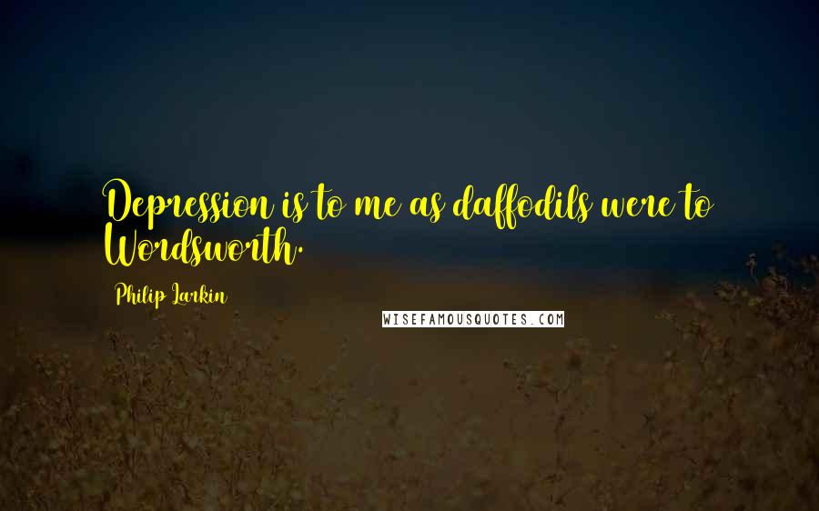 Philip Larkin Quotes: Depression is to me as daffodils were to Wordsworth.