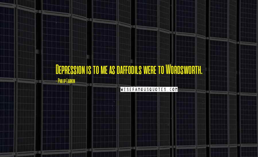 Philip Larkin Quotes: Depression is to me as daffodils were to Wordsworth.