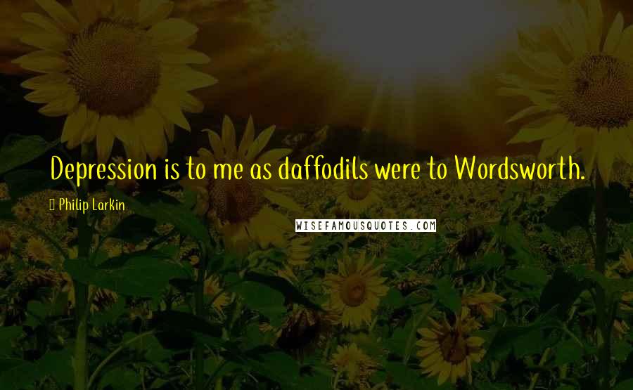 Philip Larkin Quotes: Depression is to me as daffodils were to Wordsworth.