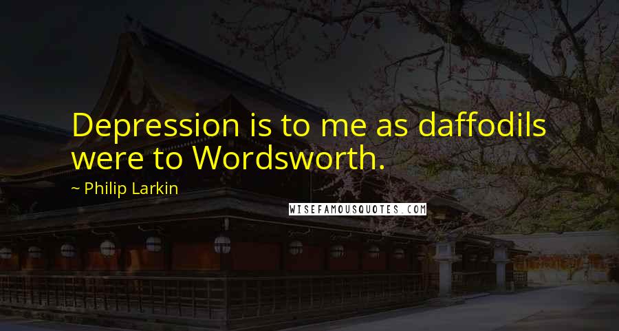 Philip Larkin Quotes: Depression is to me as daffodils were to Wordsworth.
