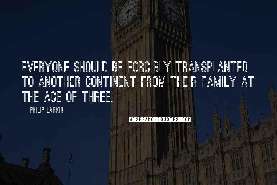 Philip Larkin Quotes: Everyone should be forcibly transplanted to another continent from their family at the age of three.