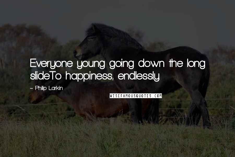 Philip Larkin Quotes: Everyone young going down the long slideTo happiness, endlessly.