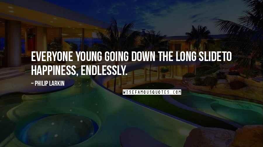 Philip Larkin Quotes: Everyone young going down the long slideTo happiness, endlessly.