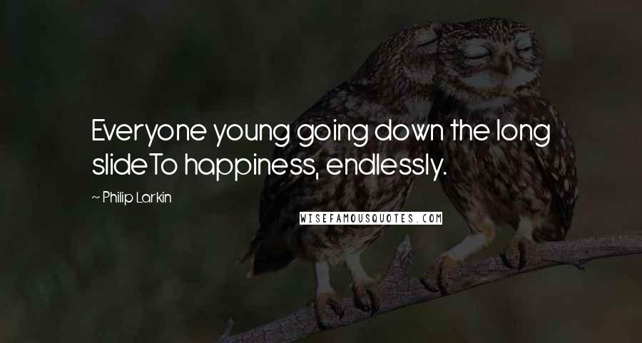 Philip Larkin Quotes: Everyone young going down the long slideTo happiness, endlessly.