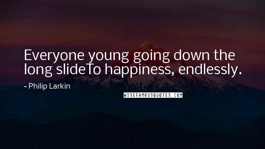 Philip Larkin Quotes: Everyone young going down the long slideTo happiness, endlessly.