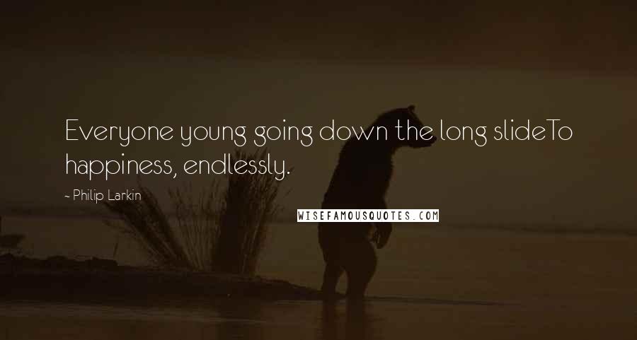 Philip Larkin Quotes: Everyone young going down the long slideTo happiness, endlessly.