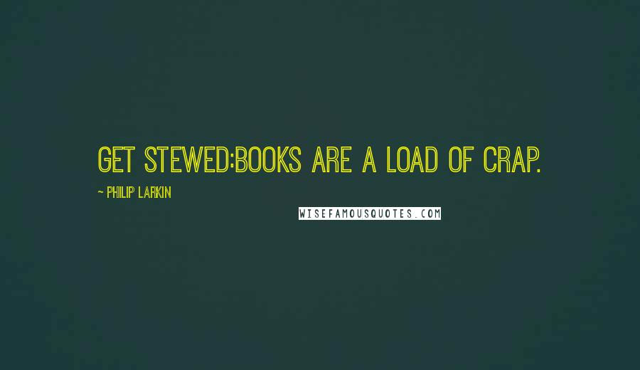 Philip Larkin Quotes: Get stewed:Books are a load of crap.