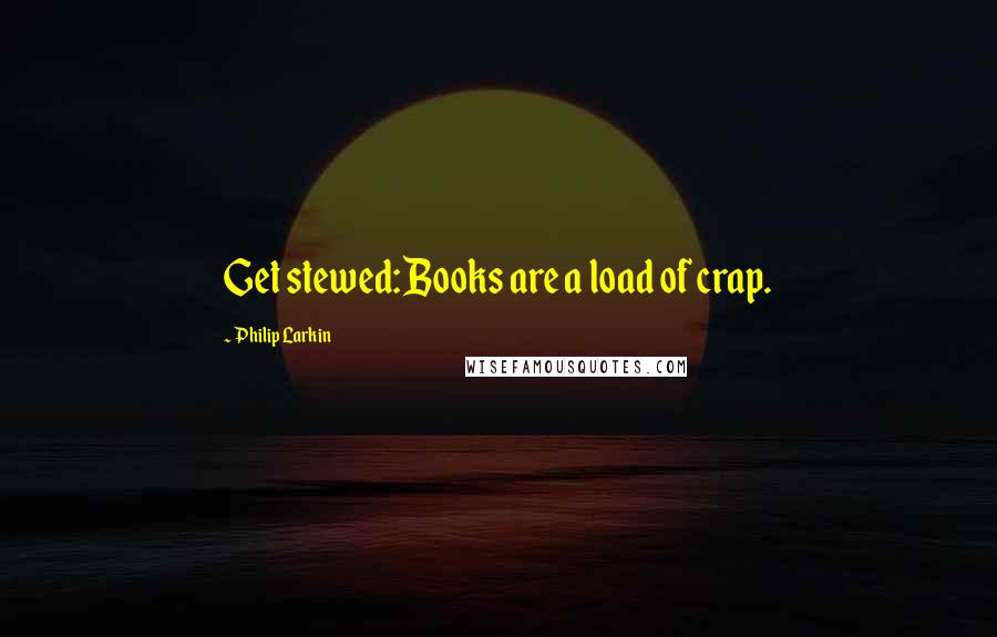 Philip Larkin Quotes: Get stewed:Books are a load of crap.