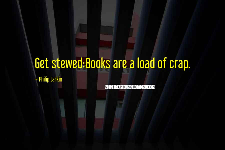 Philip Larkin Quotes: Get stewed:Books are a load of crap.