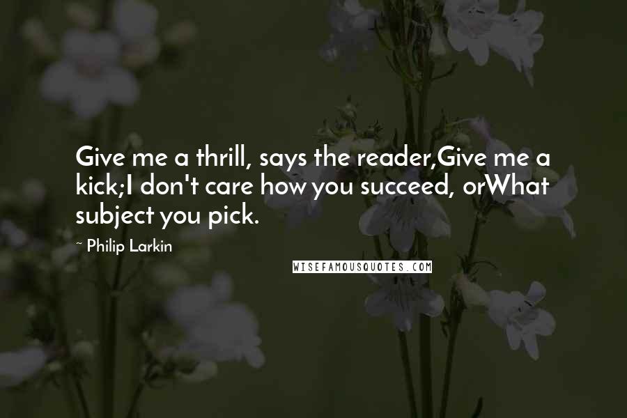 Philip Larkin Quotes: Give me a thrill, says the reader,Give me a kick;I don't care how you succeed, orWhat subject you pick.