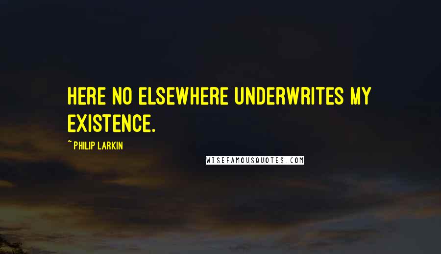Philip Larkin Quotes: Here no elsewhere underwrites my existence.