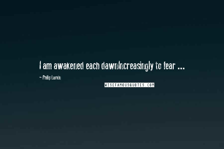 Philip Larkin Quotes: I am awakened each dawnIncreasingly to fear ...