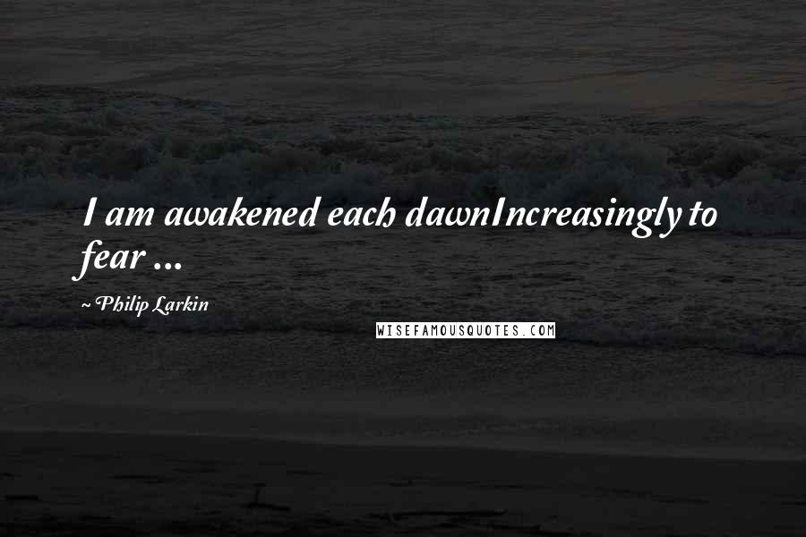Philip Larkin Quotes: I am awakened each dawnIncreasingly to fear ...