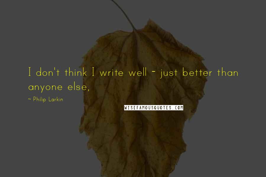 Philip Larkin Quotes: I don't think I write well - just better than anyone else,