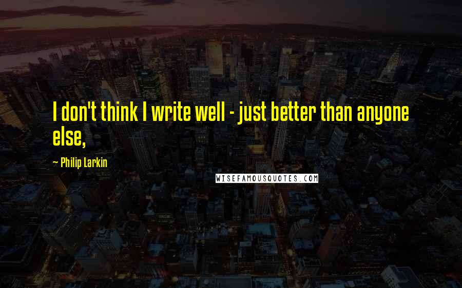 Philip Larkin Quotes: I don't think I write well - just better than anyone else,