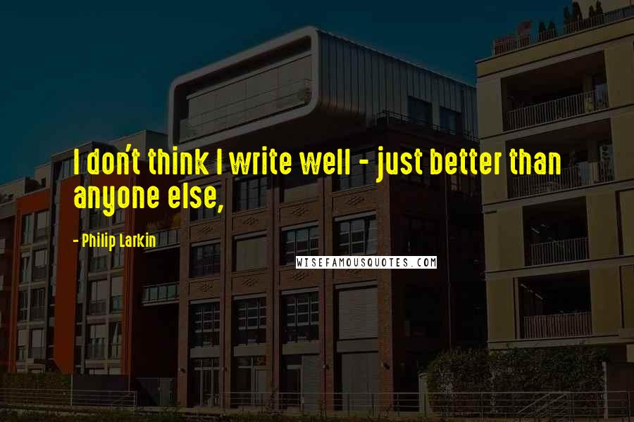 Philip Larkin Quotes: I don't think I write well - just better than anyone else,