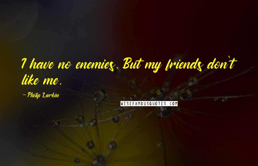 Philip Larkin Quotes: I have no enemies. But my friends don't like me.