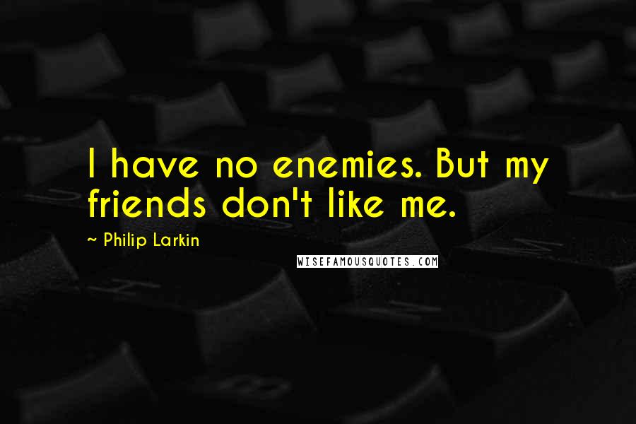 Philip Larkin Quotes: I have no enemies. But my friends don't like me.